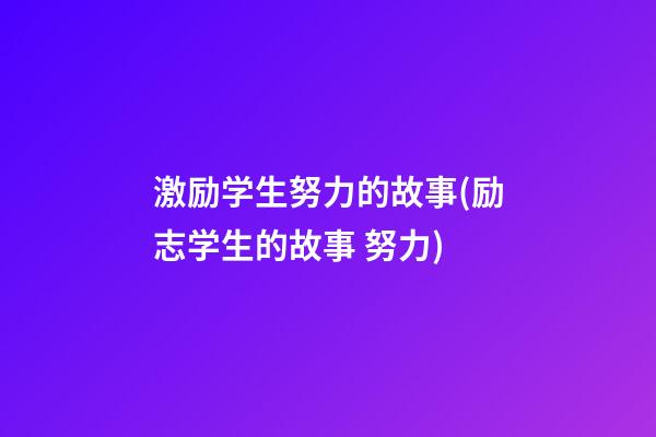 激励学生努力的故事(励志学生的故事 努力)